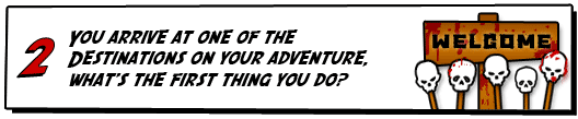 You arrive at one of the destinations on your adventure, what's the first thing you do?