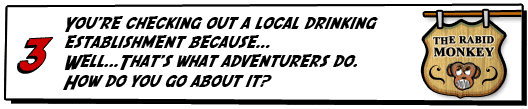 You're checking out a local drinking establishment because...Well...That's what adventurers do. How do you go about it?